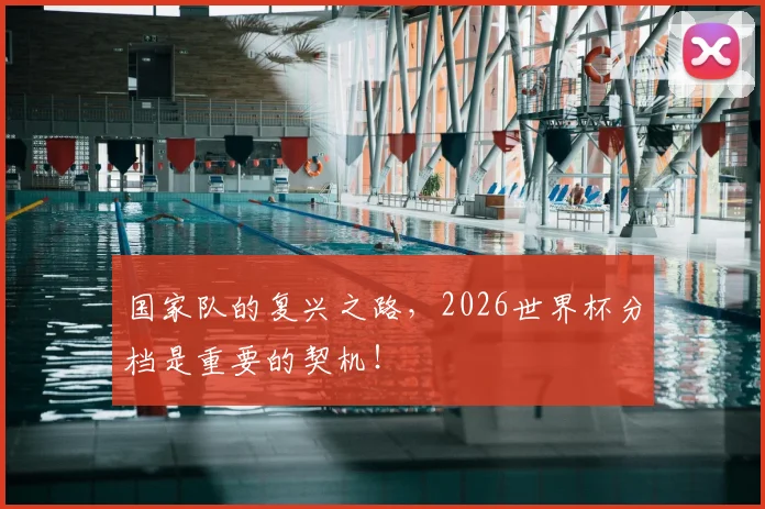 国家队的复兴之路，2026世界杯分档是重要的契机！