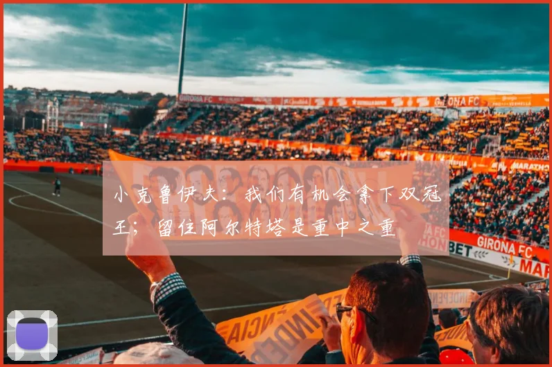 小克鲁伊夫：我们有机会拿下双冠王；留住阿尔特塔是重中之重