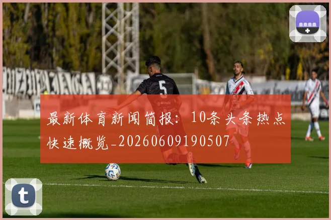 最新体育新闻简报：10条头条热点快速概览_20260609190507