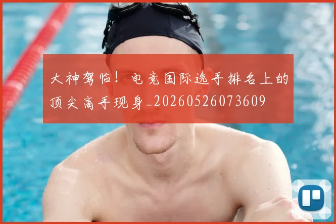 大神驾临！电竞国际选手排名上的顶尖高手现身_20260526073609